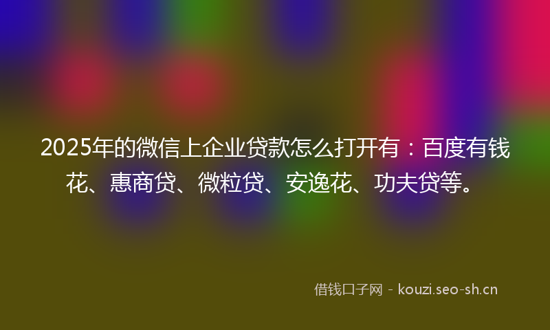 2025年的微信上企业贷款怎么打开有：百度有钱花、惠商贷、微粒贷、安逸花、功夫贷等。