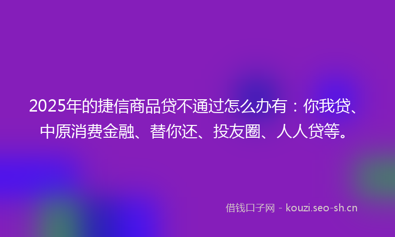 2025年的捷信商品贷不通过怎么办有：你我贷、中原消费金融、替你还、投友圈、人人贷等。