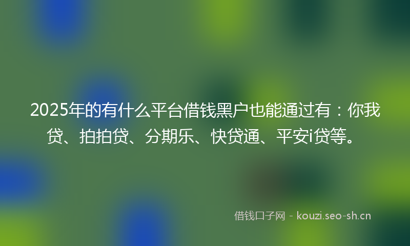 2025年的有什么平台借钱黑户也能通过有：你我贷、拍拍贷、分期乐、快贷通、平安i贷等。