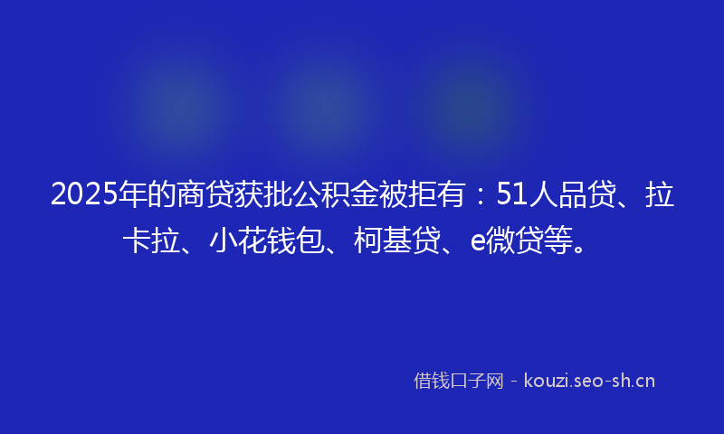 2025年的商贷获批公积金被拒有:51人品贷、拉卡拉、小花钱包、柯基贷、e微贷等。