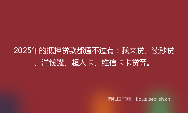 2025年的抵押贷款都通不过有：我来贷、读秒贷、洋钱罐、超人卡、维信卡卡贷等。