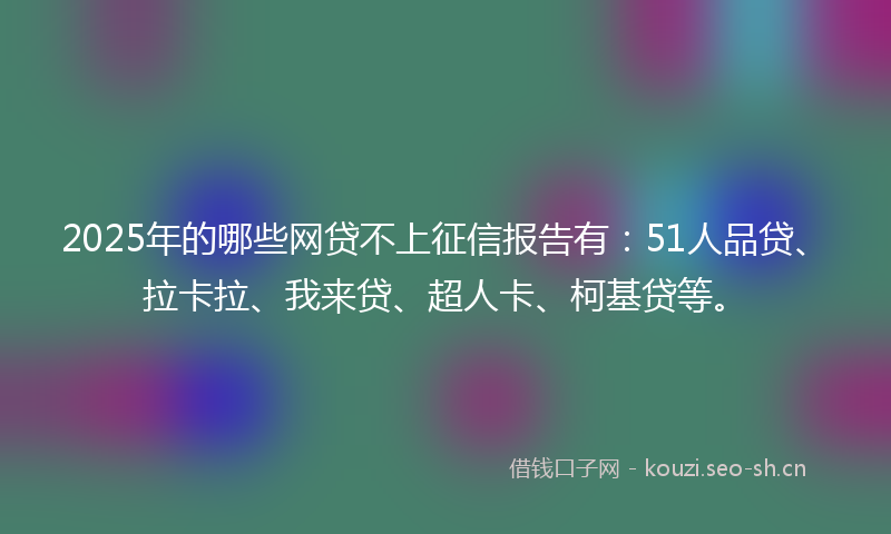 2025年的哪些网贷不上征信报告有：51人品贷、拉卡拉、我来贷、超人卡、柯基贷等。