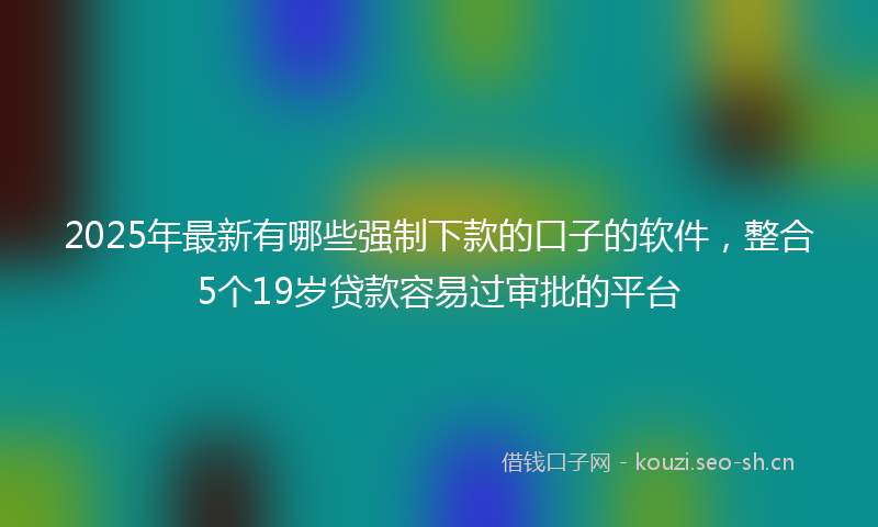 2025年最新有哪些强制下款的口子的软件，整合5个19岁贷款容易过审批的平台
