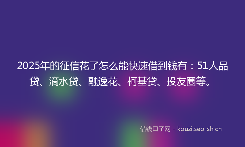2025年的征信花了怎么能快速借到钱有：51人品贷、滴水贷、融逸花、柯基贷、投友圈等。