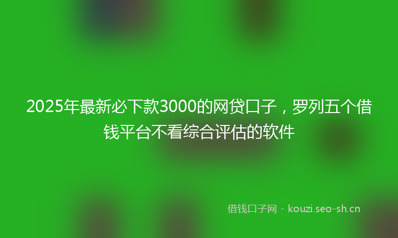 2025年最新必下款3000的网贷口子，罗列五个借钱平台不看综合评估的软件