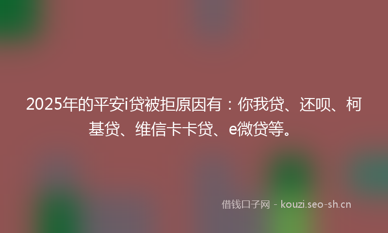 2025年的平安i贷被拒原因有：你我贷、还呗、柯基贷、维信卡卡贷、e微贷等。