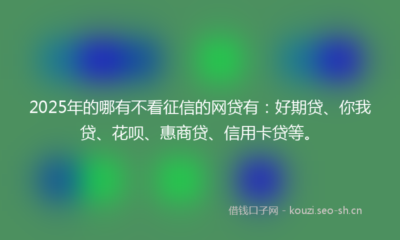 2025年的哪有不看征信的网贷有：好期贷、你我贷、花呗、惠商贷、信用卡贷等。
