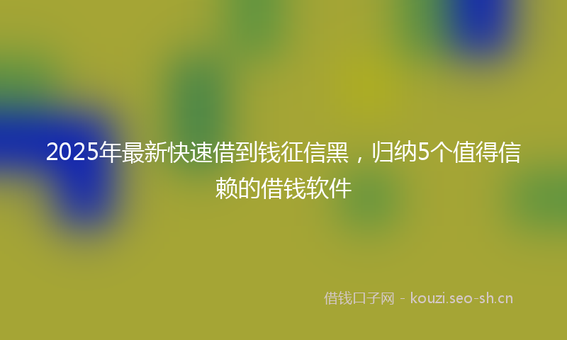 2025年最新快速借到钱征信黑，归纳5个值得信赖的借钱软件