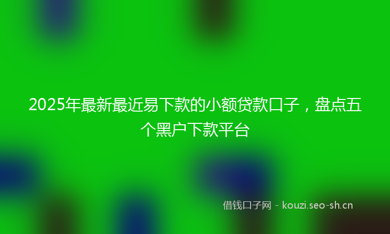 2025年最新最近易下款的小额贷款口子，盘点五个黑户下款平台