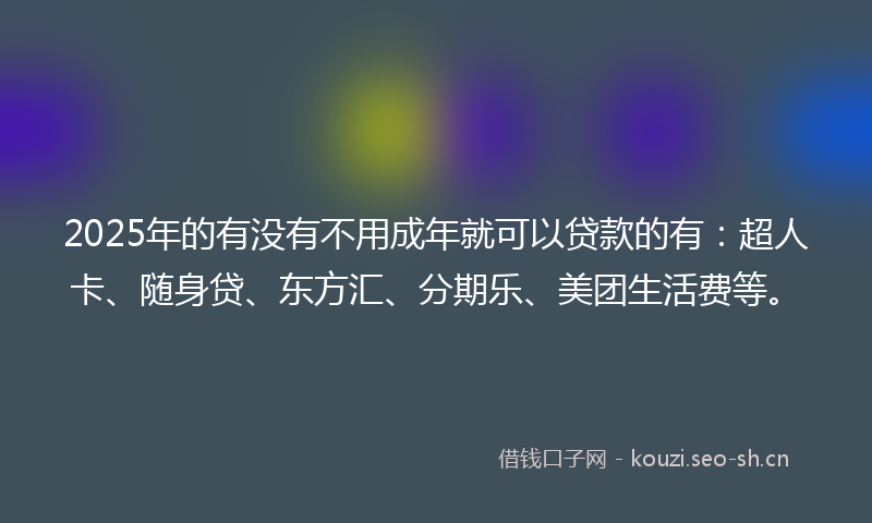 2025年的有没有不用成年就可以贷款的有：超人卡、随身贷、东方汇、分期乐、美团生活费等。