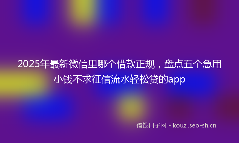 2025年最新微信里哪个借款正规，盘点五个急用小钱不求征信流水轻松贷的app