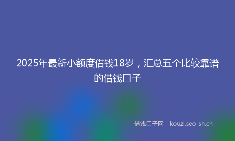 2025年最新小额度借钱18岁，汇总五个比较靠谱的借钱口子