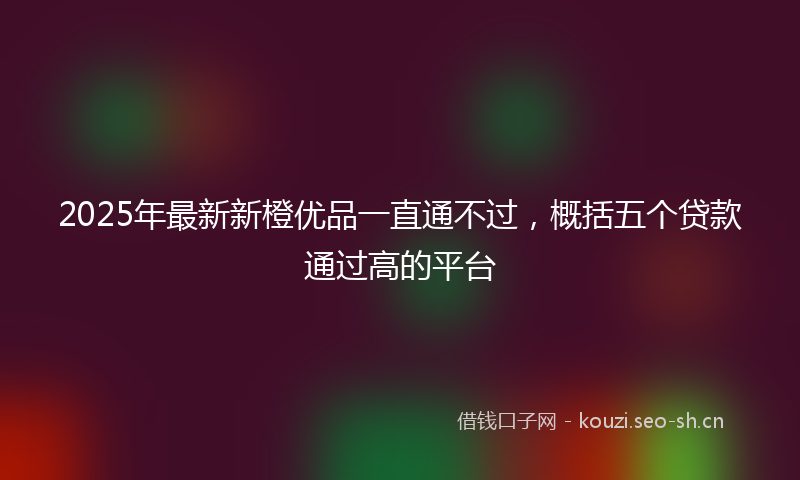 2025年最新新橙优品一直通不过，概括五个贷款通过高的平台