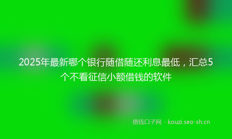2025年最新哪个银行随借随还利息最低,汇总5个不看征信小额借钱的软件
