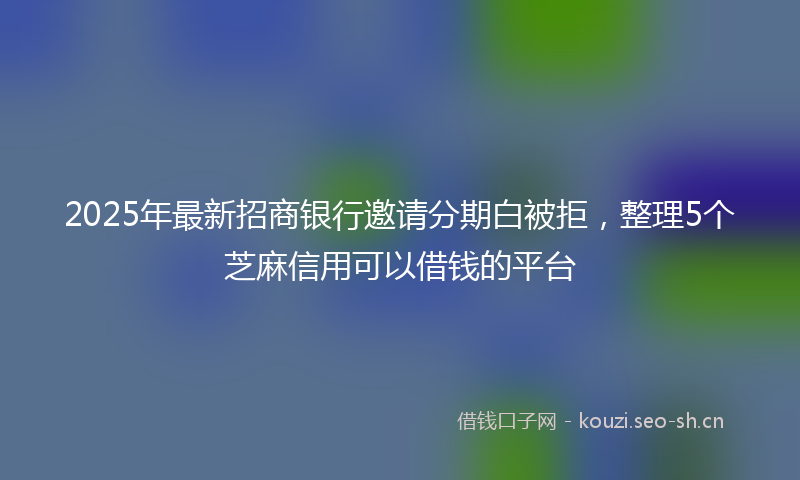 2025年最新招商银行邀请分期白被拒，整理5个芝麻信用可以借钱的平台
