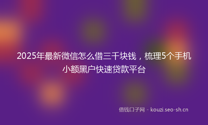 2025年最新微信怎么借三千块钱，梳理5个手机小额黑户快速贷款平台