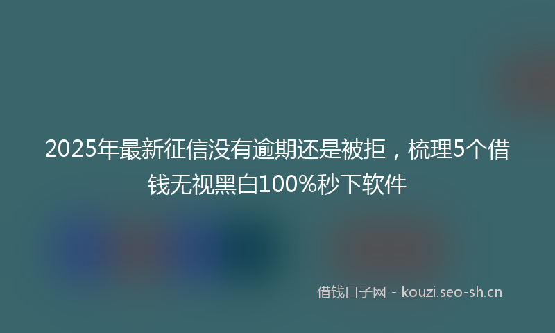 2025年最新征信没有逾期还是被拒，梳理5个借钱无视黑白100%秒下软件