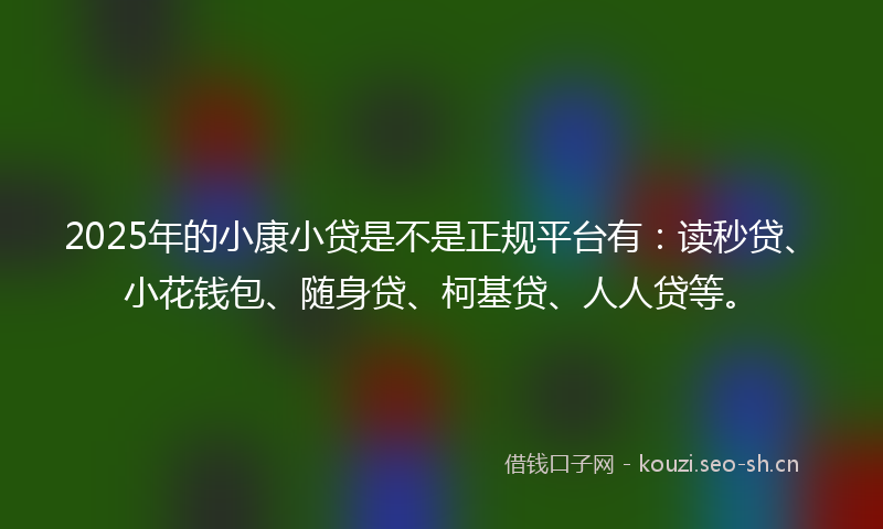 2025年的小康小贷是不是正规平台有：读秒贷、小花钱包、随身贷、柯基贷、人人贷等。