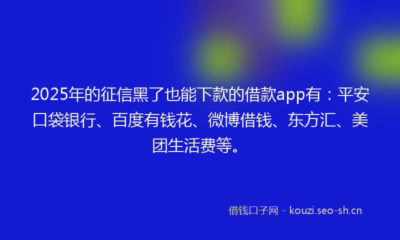 2025年的征信黑了也能下款的借款app有：平安口袋银行、百度有钱花、微博借钱、东方汇、美团生活费等。