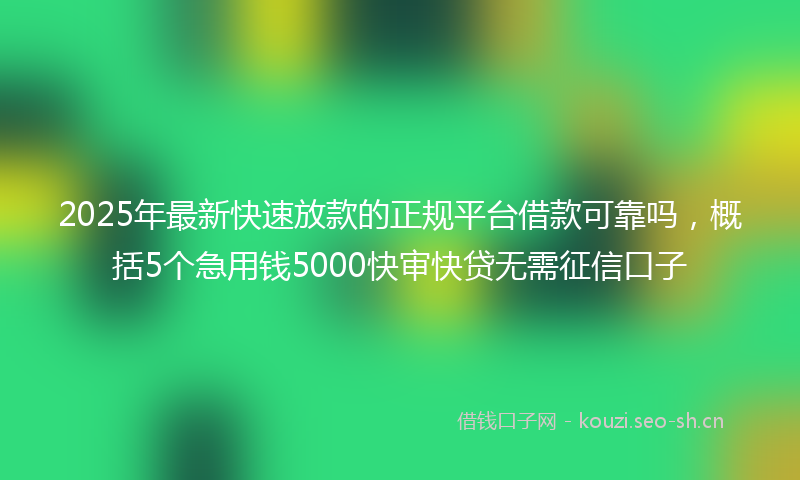 2025年最新快速放款的正规平台借款可靠吗，概括5个急用钱5000快审快贷无需征信口子