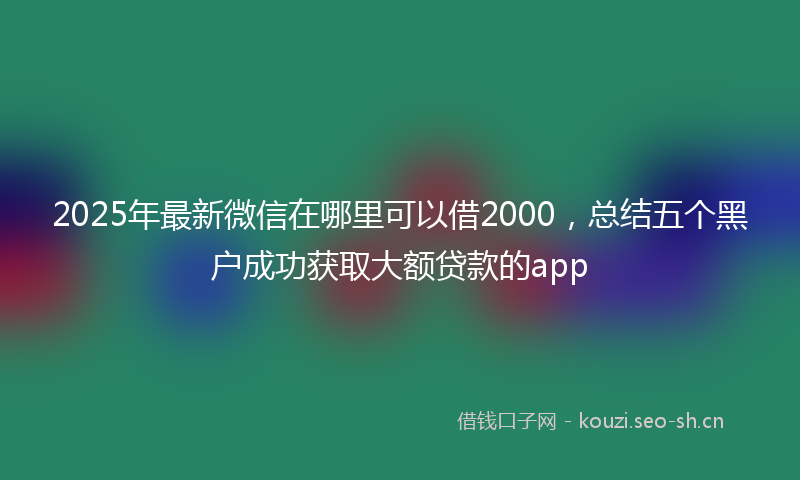 2025年最新微信在哪里可以借2000，总结五个黑户成功获取大额贷款的app