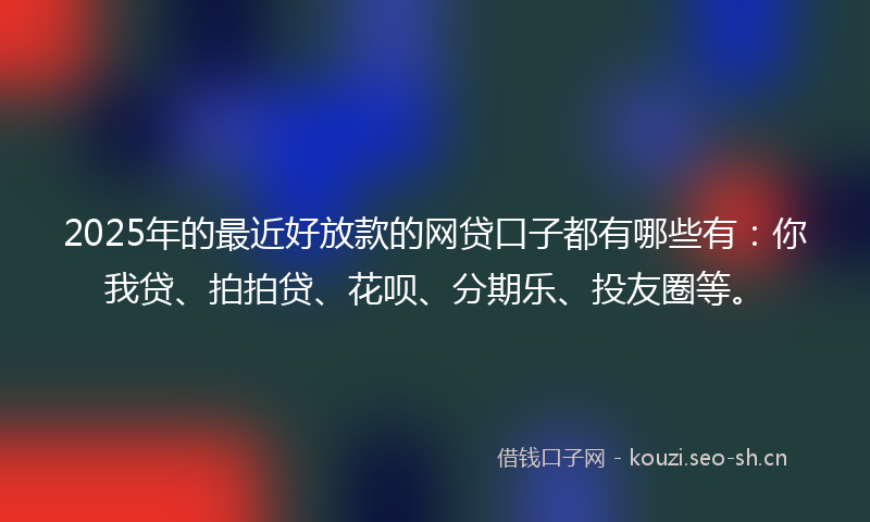 2025年的最近好放款的网贷口子都有哪些有：你我贷、拍拍贷、花呗、分期乐、投友圈等。