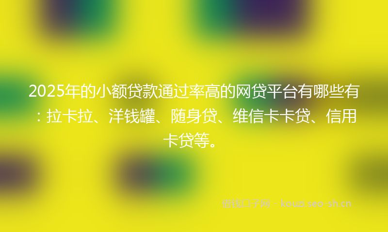 2025年的小额贷款通过率高的网贷平台有哪些有：拉卡拉、洋钱罐、随身贷、维信卡卡贷、信用卡贷等。