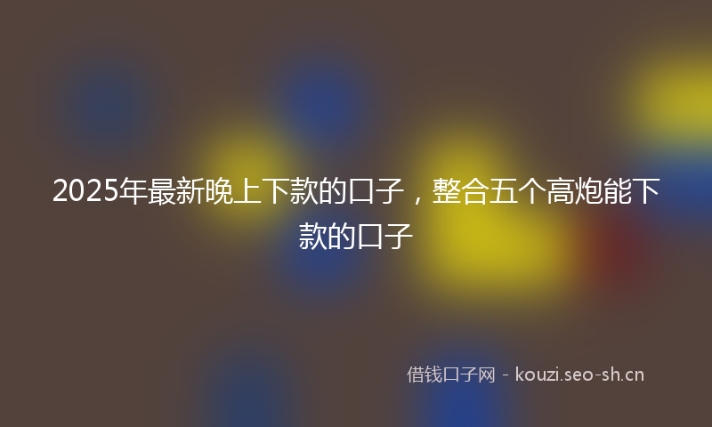 2025年最新晚上下款的口子，整合五个高炮能下款的口子