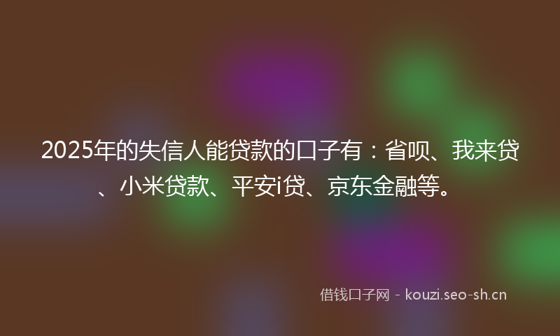 2025年的失信人能贷款的口子有：省呗、我来贷、小米贷款、平安i贷、京东金融等。