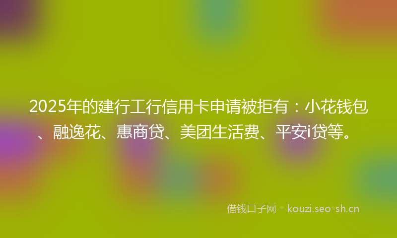 2025年的建行工行信用卡申请被拒有：小花钱包、融逸花、惠商贷、美团生活费、平安i贷等。