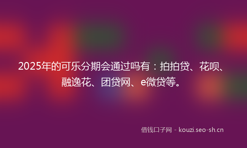 2025年的可乐分期会通过吗有：拍拍贷、花呗、融逸花、团贷网、e微贷等。
