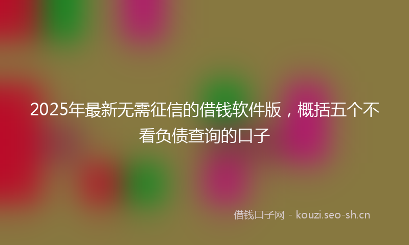 2025年最新无需征信的借钱软件版，概括五个不看负债查询的口子