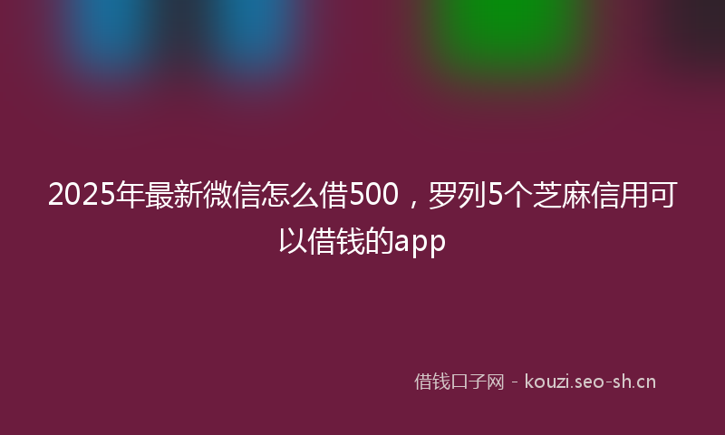 2025年最新微信怎么借500，罗列5个芝麻信用可以借钱的app