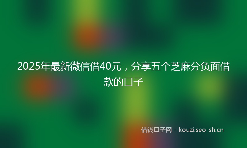 2025年最新微信借40元，分享五个芝麻分负面借款的口子