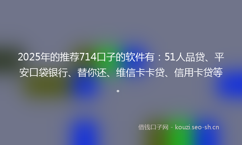 2025年的推荐714口子的软件有：51人品贷、平安口袋银行、替你还、维信卡卡贷、信用卡贷等。