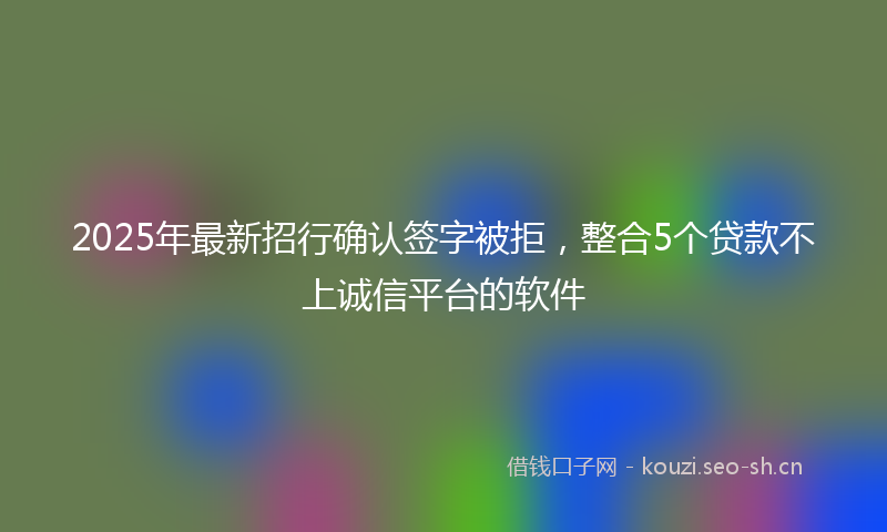 2025年最新招行确认签字被拒，整合5个贷款不上诚信平台的软件