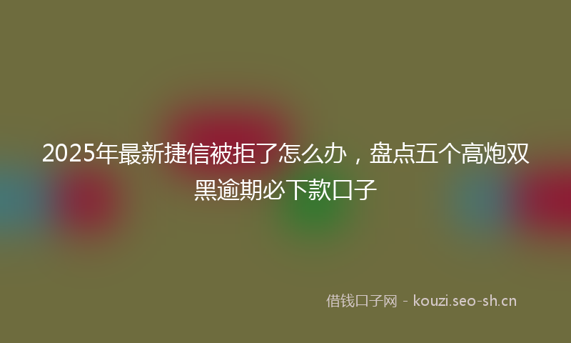 2025年最新捷信被拒了怎么办，盘点五个高炮双黑逾期必下款口子