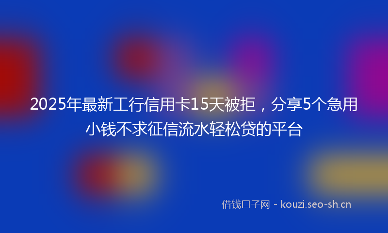 2025年最新工行信用卡15天被拒，分享5个急用小钱不求征信流水轻松贷的平台