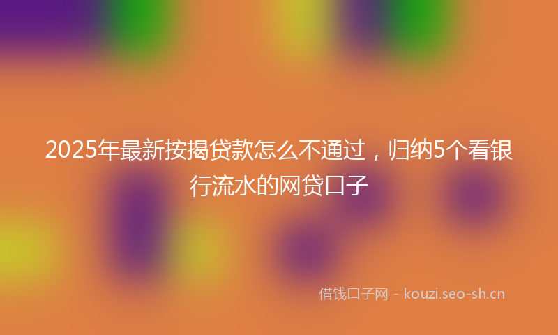 2025年最新按揭贷款怎么不通过，归纳5个看银行流水的网贷口子