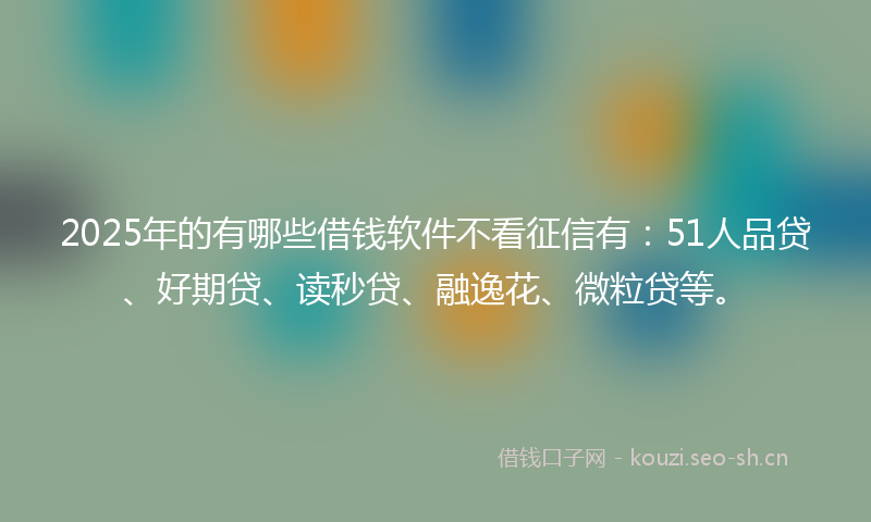 2025年的有哪些借钱软件不看征信有：51人品贷、好期贷、读秒贷、融逸花、微粒贷等。