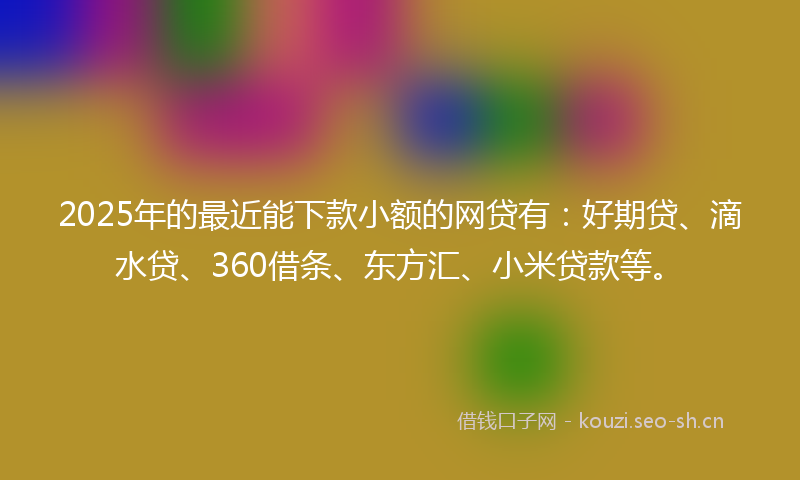 2025年的最近能下款小额的网贷有：好期贷、滴水贷、360借条、东方汇、小米贷款等。
