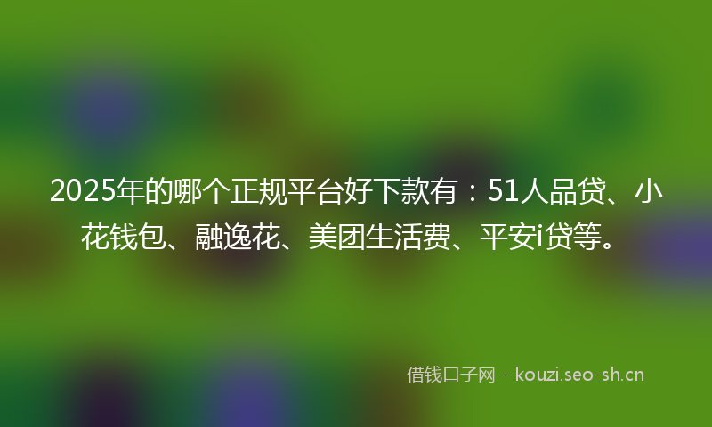 2025年的哪个正规平台好下款有：51人品贷、小花钱包、融逸花、美团生活费、平安i贷等。
