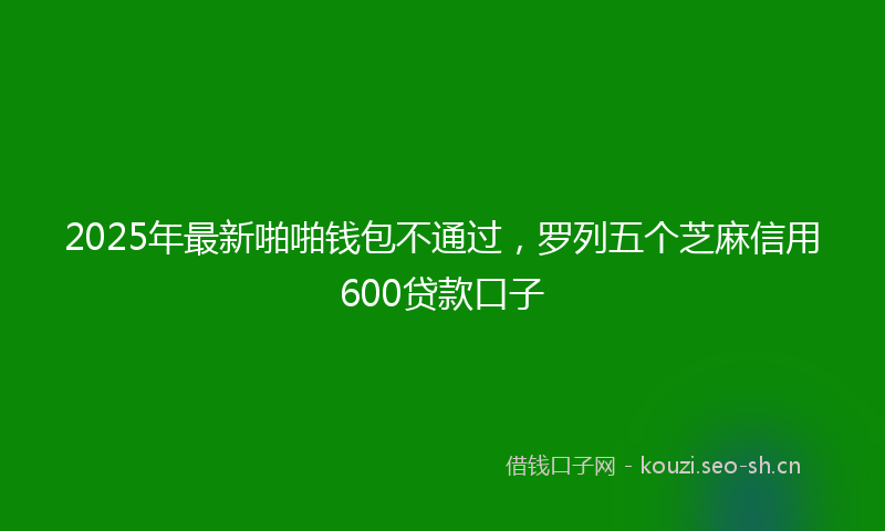 2025年最新啪啪钱包不通过，罗列五个芝麻信用600贷款口子