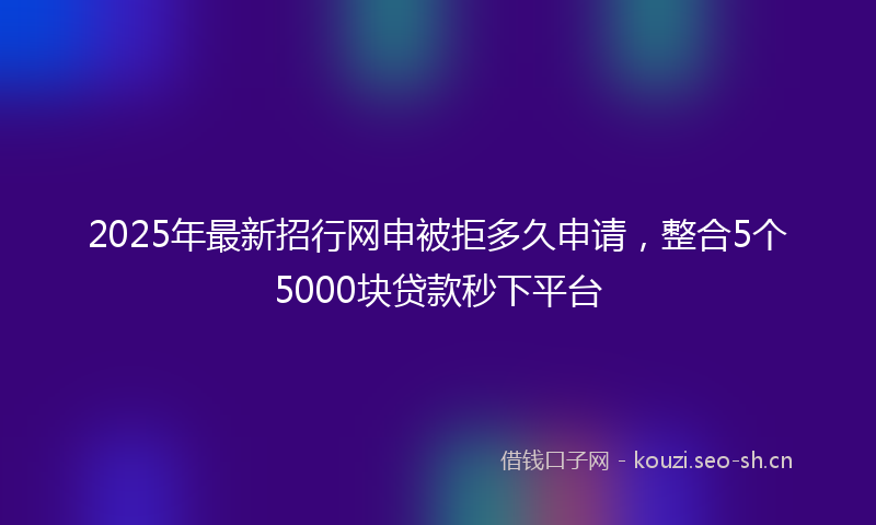 2025年最新招行网申被拒多久申请，整合5个5000块贷款秒下平台