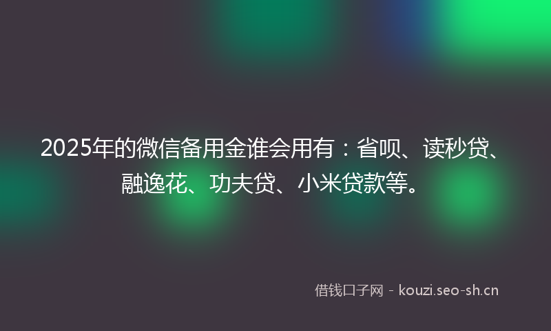 2025年的微信备用金谁会用有：省呗、读秒贷、融逸花、功夫贷、小米贷款等。
