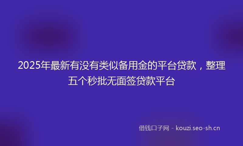 2025年最新有没有类似备用金的平台贷款，整理五个秒批无面签贷款平台
