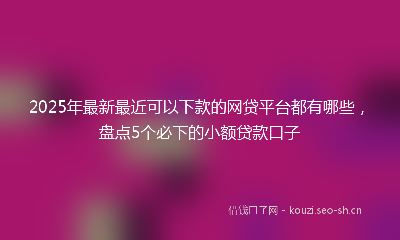 2025年最新最近可以下款的网贷平台都有哪些，盘点5个必下的小额贷款口子