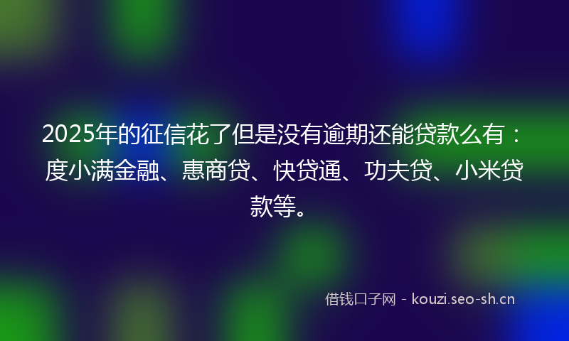 2025年的征信花了但是没有逾期还能贷款么有：度小满金融、惠商贷、快贷通、功夫贷、小米贷款等。