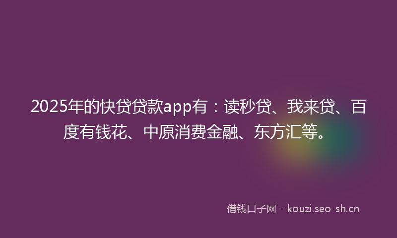 2025年的快贷贷款app有：读秒贷、我来贷、百度有钱花、中原消费金融、东方汇等。
