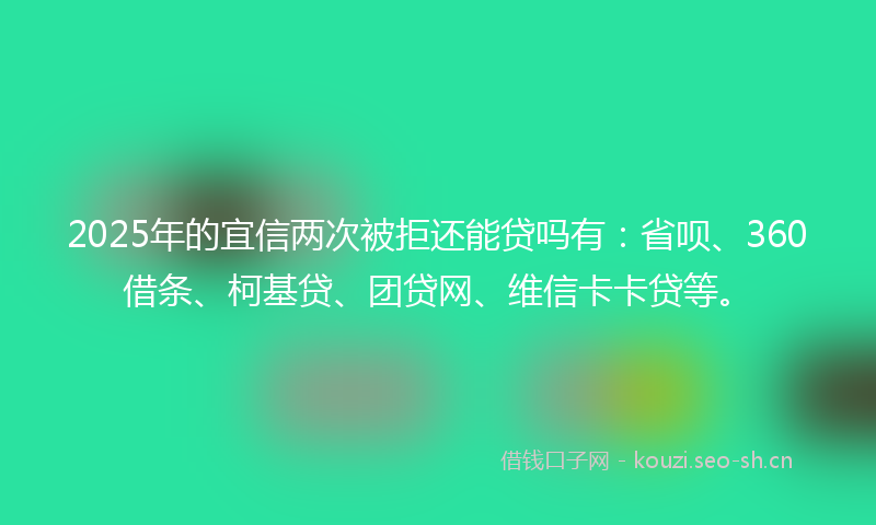 2025年的宜信两次被拒还能贷吗有：省呗、360借条、柯基贷、团贷网、维信卡卡贷等。